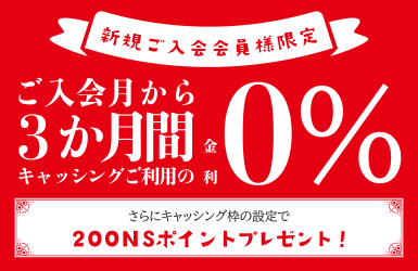 新規ご入会会員様限定 ご入会月からキャッシングご利用の3か月間金利0％