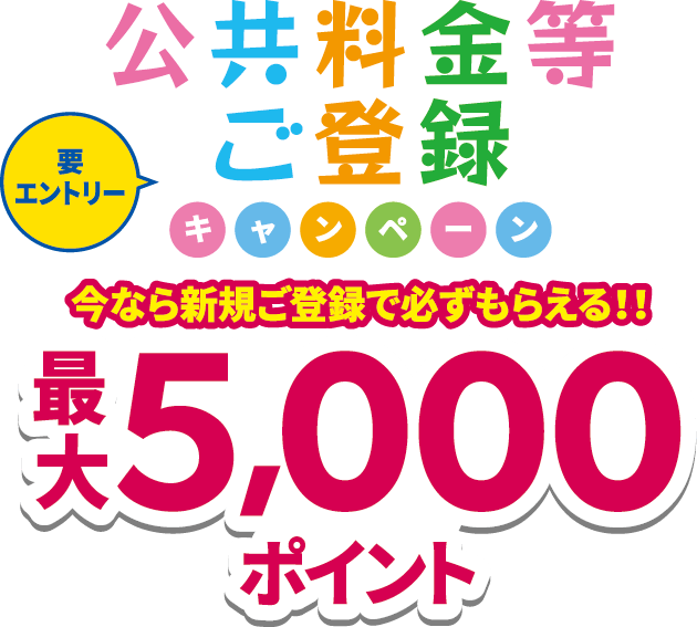 要エントリー！公共料金等ご登録キャンペーン最大5,000ポイント