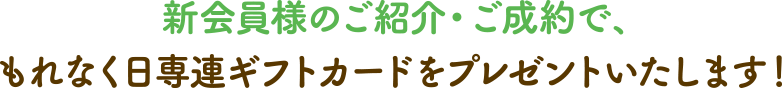 新会員様のご紹介・ご成約で、もれなく日専連ギフトカードをプレゼントいたします！