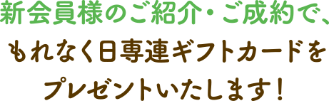 新会員様のご紹介・ご成約で、もれなく日専連ギフトカードをプレゼントいたします！