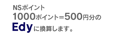 NSポイント1,000ポイント＝500円分のEdyに換算します