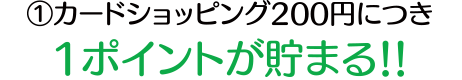 カードショッピング200円につき1ポイントが貯まる!!