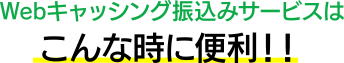 WEBキャッシング振込みサービスはこんな時に便利！