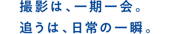 撮影は、一期一会。追うは、日常の一瞬。